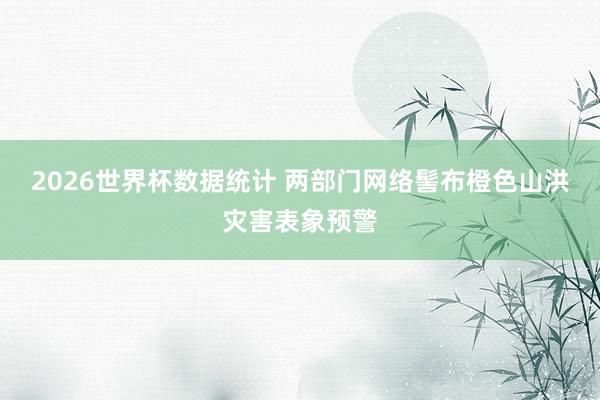 2026世界杯数据统计 两部门网络髻布橙色山洪灾害表象预警