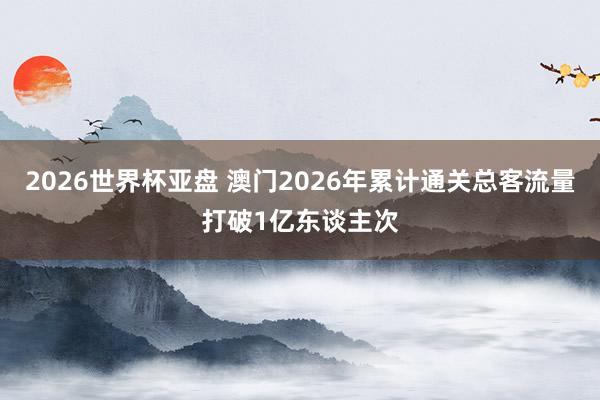 2026世界杯亚盘 澳门2026年累计通关总客流量打破1亿东谈主次