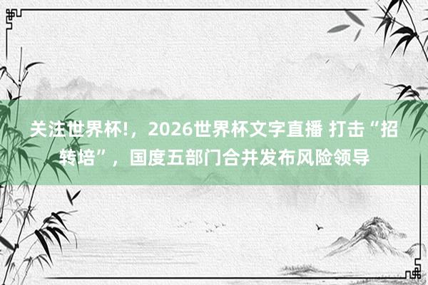 关注世界杯!,2026世界杯文字直播 打击“招转培”,国度五部门合并发布风险领导