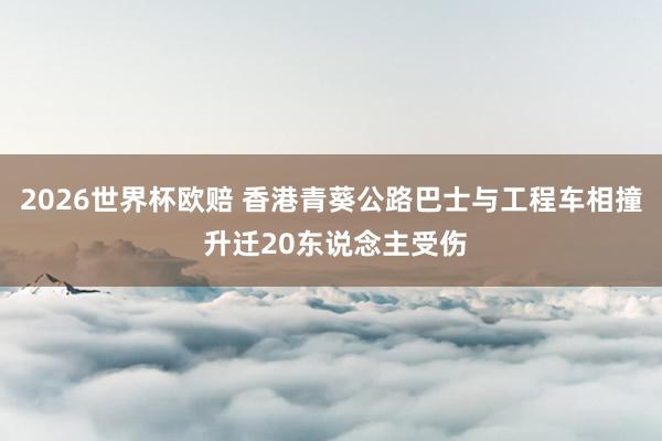 2026世界杯欧赔 香港青葵公路巴士与工程车相撞 升迁20东说念主受伤