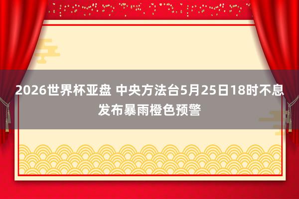 2026世界杯亚盘 中央方法台5月25日18时不息发布暴雨橙色预警