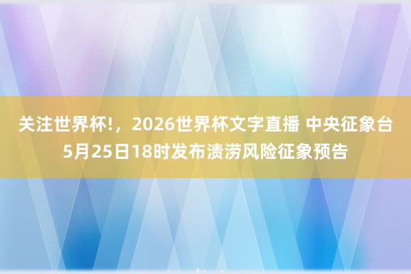 关注世界杯!，2026世界杯文字直播 中央征象台5月25日18时发布渍涝风险征象预告
