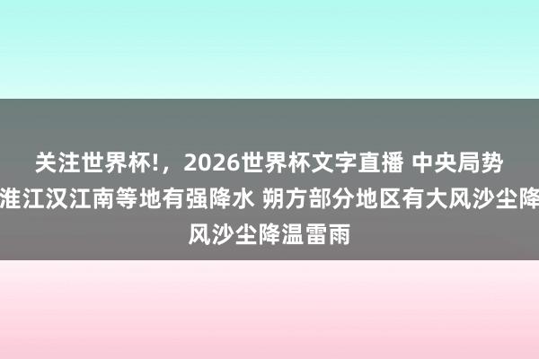 关注世界杯!,2026世界杯文字直播 中央局势台:江淮江汉江南等地有强降水 朔方部分地区有大风沙尘降温雷雨