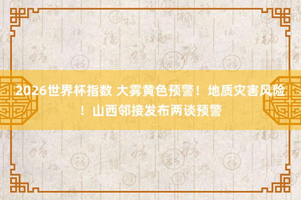 2026世界杯指数 大雾黄色预警!地质灾害风险!山西邻接发布两谈预警