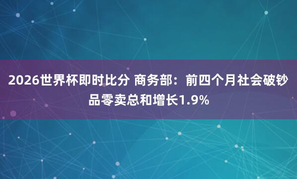 2026世界杯即时比分 商务部:前四个月社会破钞品零卖总和增长1.9%