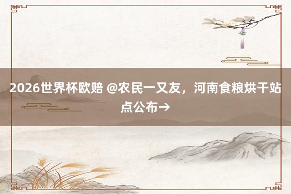 2026世界杯欧赔 @农民一又友，河南食粮烘干站点公布→
