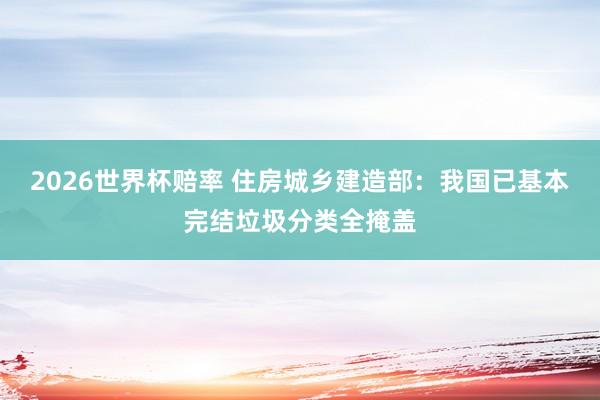 2026世界杯赔率 住房城乡建造部：我国已基本完结垃圾分类全掩盖