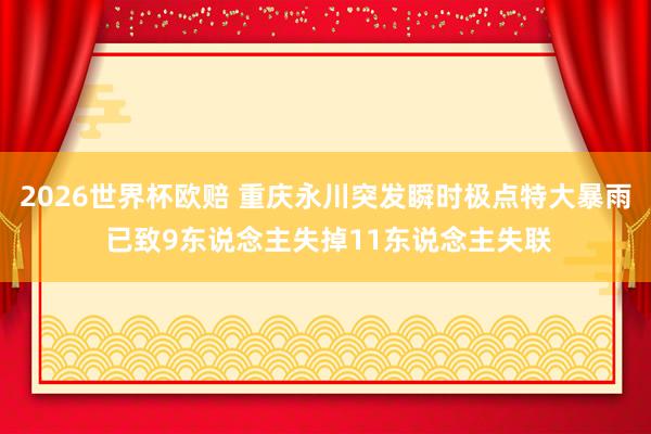 2026世界杯欧赔 重庆永川突发瞬时极点特大暴雨 已致9东说念主失掉11东说念主失联