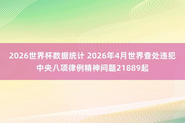 2026世界杯数据统计 2026年4月世界查处违犯中央八项律例精神问题21889起
