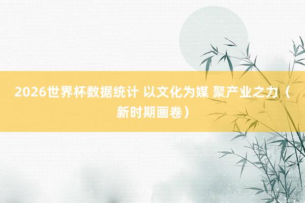 2026世界杯数据统计 以文化为媒 聚产业之力(新时期画卷)