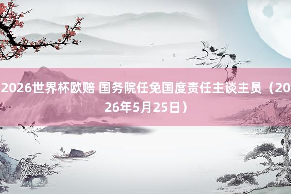 2026世界杯欧赔 国务院任免国度责任主谈主员（2026年5月25日）
