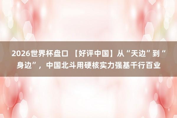 2026世界杯盘口 【好评中国】从“天边”到“身边”,中国北斗用硬核实力强基千行百业