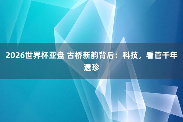2026世界杯亚盘 古桥新韵背后：科技，看管千年遗珍