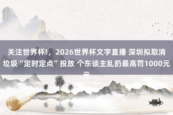 关注世界杯!，2026世界杯文字直播 深圳拟取消垃圾“定时定点”投放 个东谈主乱扔最高罚1000元