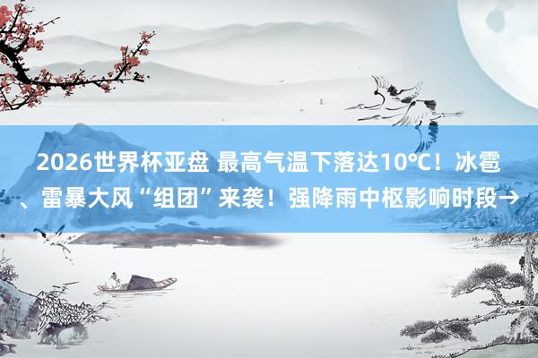 2026世界杯亚盘 最高气温下落达10℃!冰雹、雷暴大风“组团”来袭!强降雨中枢影响时段→