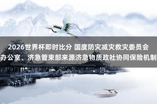 2026世界杯即时比分 国度防灾减灾救灾委员会办公室、济急管束部来源济急物质政社协同保险机制