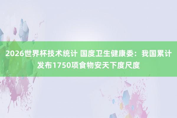 2026世界杯技术统计 国度卫生健康委：我国累计发布1750项食物安天下度尺度