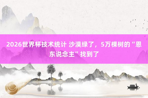 2026世界杯技术统计 沙漠绿了,5万棵树的“恩东说念主”找到了