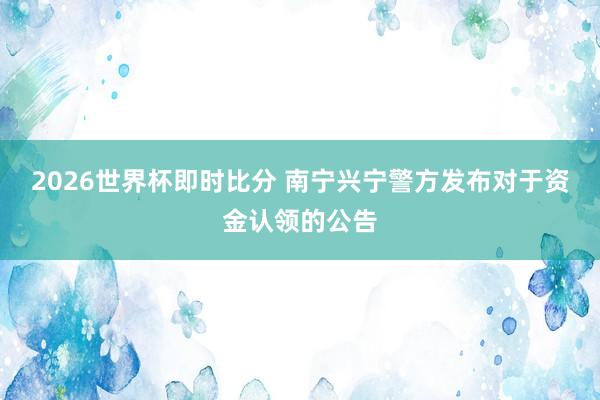 2026世界杯即时比分 南宁兴宁警方发布对于资金认领的公告