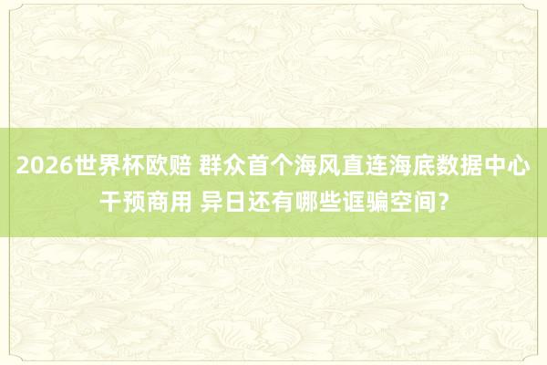 2026世界杯欧赔 群众首个海风直连海底数据中心干预商用 异日还有哪些诓骗空间?