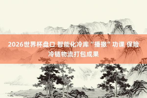 2026世界杯盘口 智能化冷库“播撒”功课 保险冷链物流打包成果