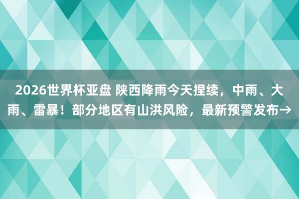 2026世界杯亚盘 陕西降雨今天捏续，中雨、大雨、雷暴！部分地区有山洪风险，最新预警发布→