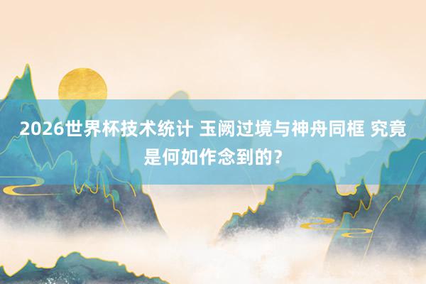 2026世界杯技术统计 玉阙过境与神舟同框 究竟是何如作念到的？