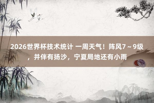 2026世界杯技术统计 一周天气!阵风7~9级,并伴有扬沙,宁夏局地还有小雨