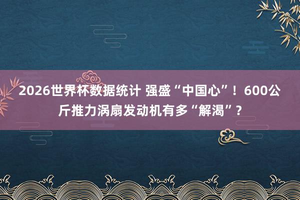 2026世界杯数据统计 强盛“中国心”!600公斤推力涡扇发动机有多“解渴”?