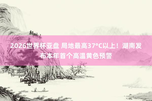 2026世界杯亚盘 局地最高37°C以上！湖南发布本年首个高温黄色预警