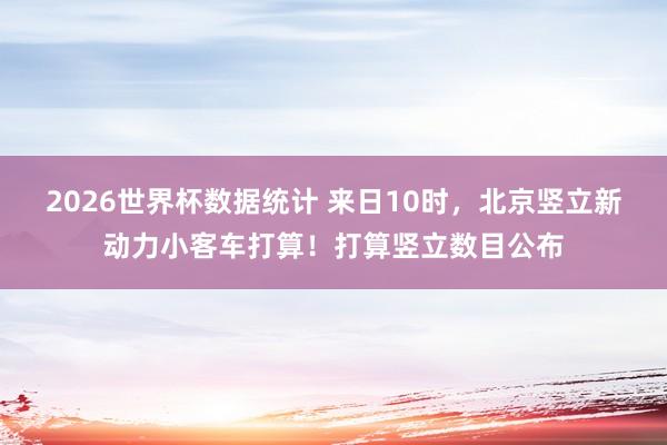 2026世界杯数据统计 来日10时,北京竖立新动力小客车打算!打算竖立数目公布