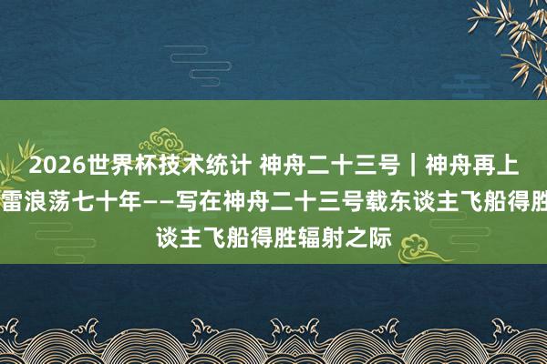 2026世界杯技术统计 神舟二十三号|神舟再上九万里 风雷浪荡七十年——写在神舟二十三号载东谈主飞船得胜辐射之际