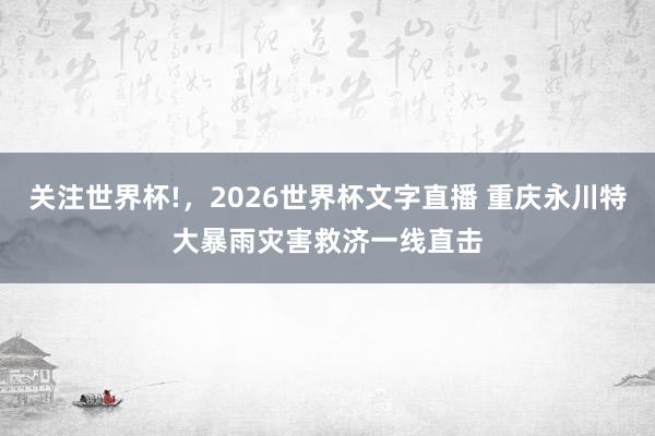 关注世界杯!,2026世界杯文字直播 重庆永川特大暴雨灾害救济一线直击