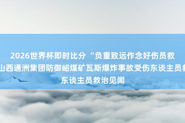 2026世界杯即时比分 “负重致远作念好伤员救治”——山西通洲集团防御峪煤矿瓦斯爆炸事故受伤东谈主员救治见闻