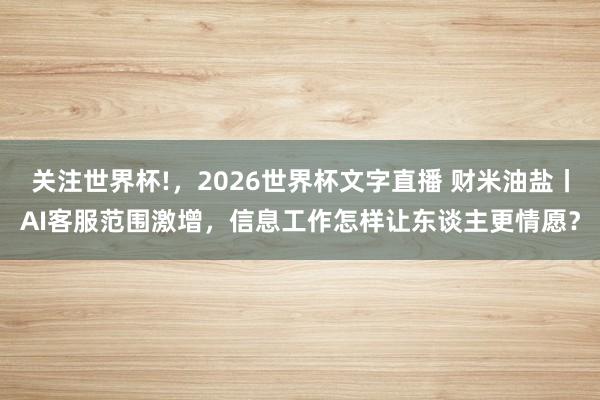 关注世界杯!，2026世界杯文字直播 财米油盐丨AI客服范围激增，信息工作怎样让东谈主更情愿？