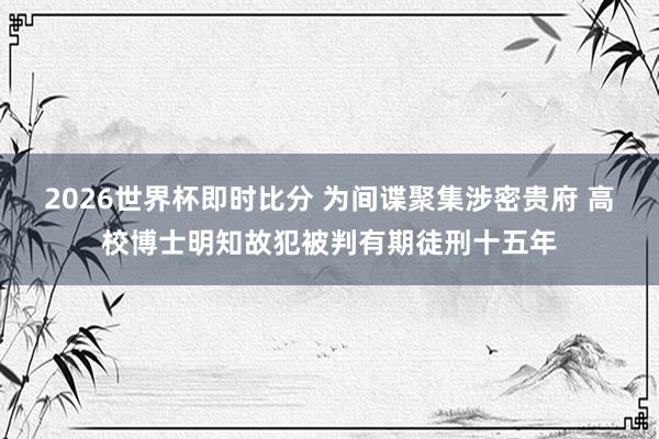 2026世界杯即时比分 为间谍聚集涉密贵府 高校博士明知故犯被判有期徒刑十五年