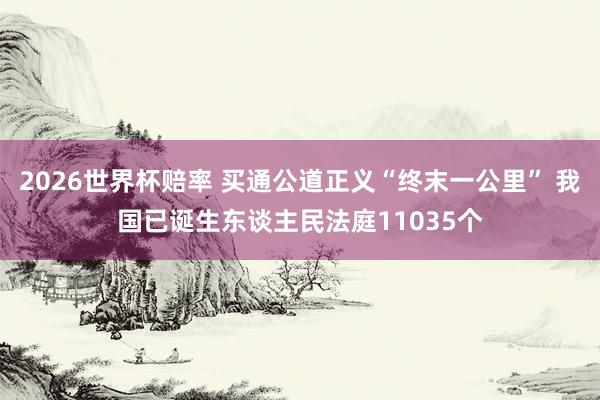 2026世界杯赔率 买通公道正义“终末一公里” 我国已诞生东谈主民法庭11035个