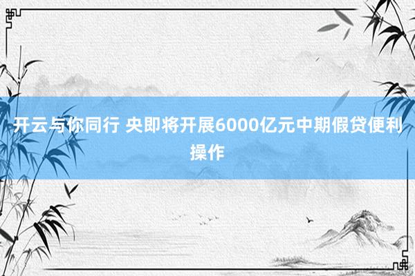 开云与你同行 央即将开展6000亿元中期假贷便利操作