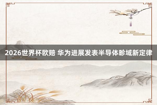 2026世界杯欧赔 华为进展发表半导体畛域新定律