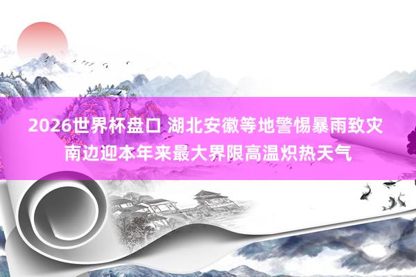2026世界杯盘口 湖北安徽等地警惕暴雨致灾 南边迎本年来最大界限高温炽热天气