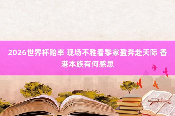 2026世界杯赔率 现场不雅看黎家盈奔赴天际 香港本族有何感思