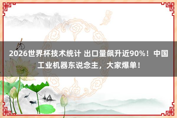 2026世界杯技术统计 出口量飙升近90%！中国工业机器东说念主，大家爆单！