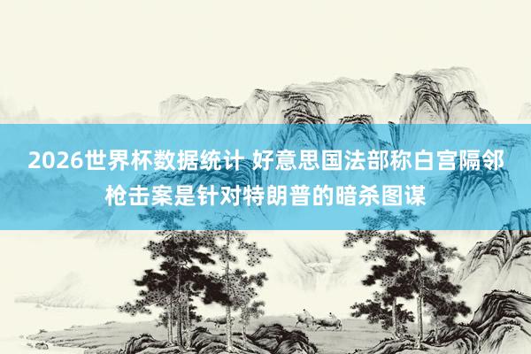 2026世界杯数据统计 好意思国法部称白宫隔邻枪击案是针对特朗普的暗杀图谋