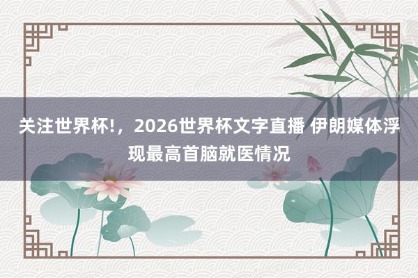 关注世界杯!，2026世界杯文字直播 伊朗媒体浮现最高首脑就医情况