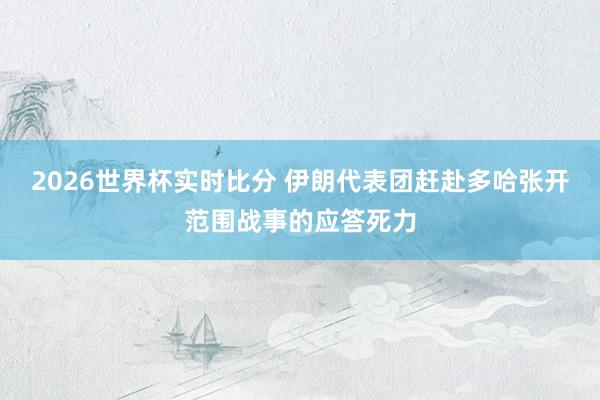 2026世界杯实时比分 伊朗代表团赶赴多哈张开范围战事的应答死力