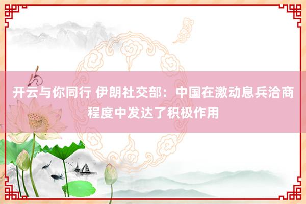 开云与你同行 伊朗社交部：中国在激动息兵洽商程度中发达了积极作用