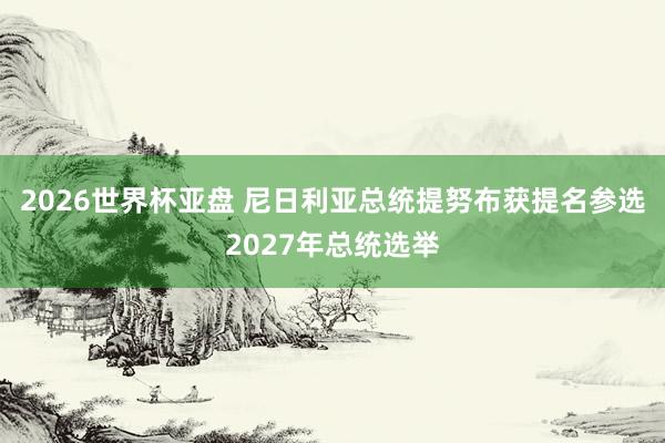 2026世界杯亚盘 尼日利亚总统提努布获提名参选2027年总统选举