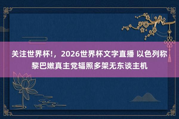 关注世界杯!，2026世界杯文字直播 以色列称黎巴嫩真主党辐照多架无东谈主机