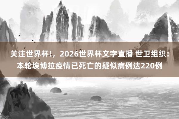 关注世界杯!，2026世界杯文字直播 世卫组织：本轮埃博拉疫情已死亡的疑似病例达220例