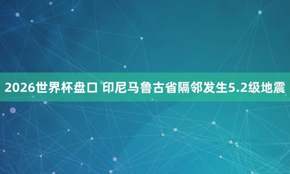 2026世界杯盘口 印尼马鲁古省隔邻发生5.2级地震